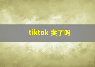 tiktok 卖了吗